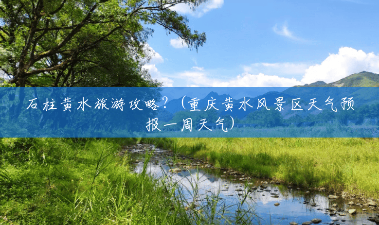 石柱黄水旅游攻略?(重庆黄水风景区天气预报一周天气) 石柱黄水旅游攻略?(重庆黄水风景区天气预报一周天气)