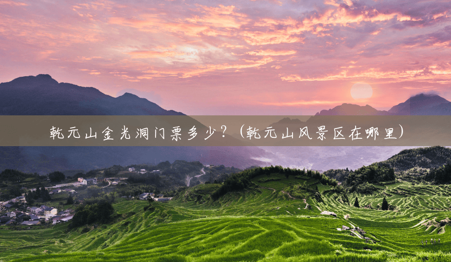 乾元山金光洞门票多少?(乾元山风景区在哪里) 乾元山金光洞门票多少?(乾元山风景区在哪里)