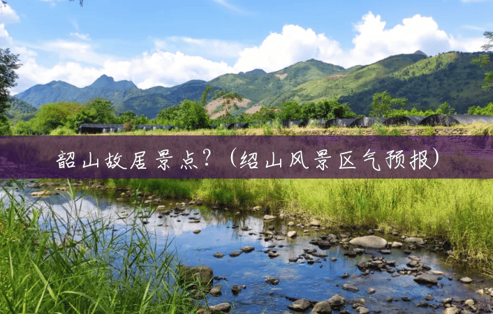 韶山故居景点？(绍山风景区气预报)