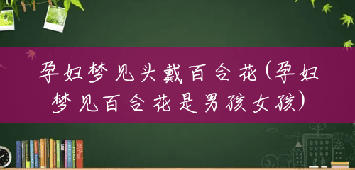 孕妇梦见头戴百合花(孕妇梦见百合花是男孩女孩)