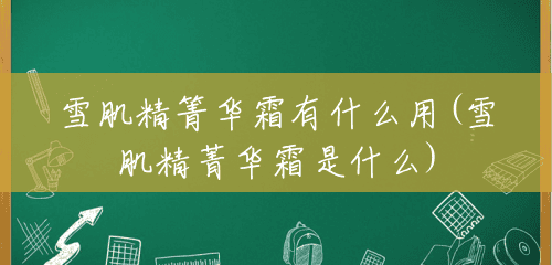 雪肌精箐华霜有什么用(雪肌精菁华霜是什么)