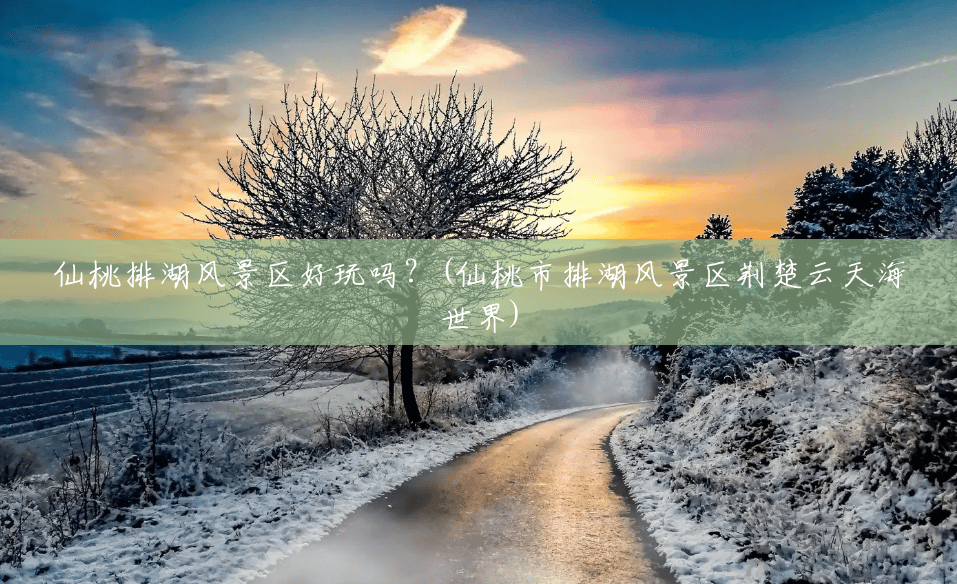 仙桃排湖风景区好玩吗?(仙桃市排湖风景区荆楚云天海世界) 仙桃排湖风景区好玩吗?(仙桃市排湖风景区荆楚云天海世界)