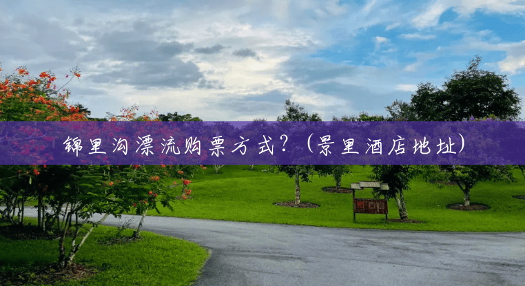 锦里沟漂流购票方式？(景里酒店地址)
