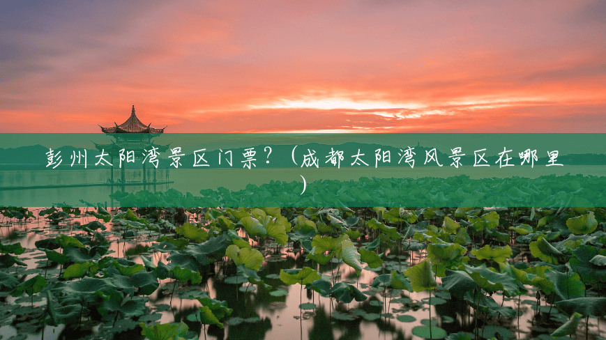 彭州太阳湾景区门票?(成都太阳湾风景区在哪里) 彭州太阳湾景区门票?(成都太阳湾风景区在哪里)