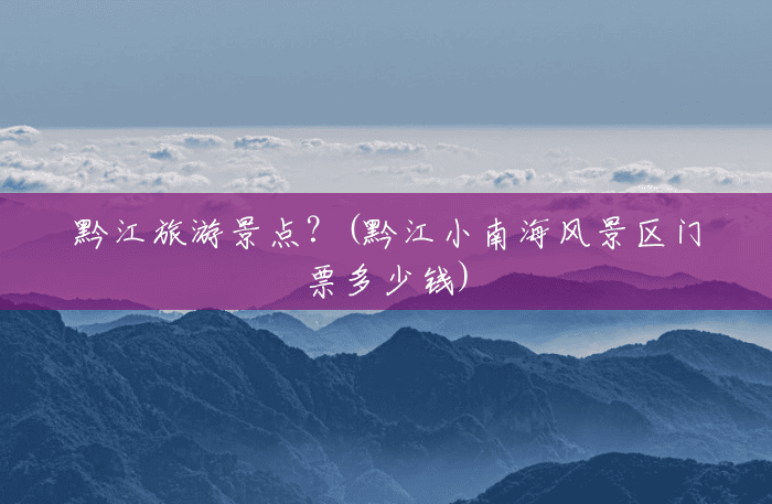 黔江旅游景点？(黔江小南海风景区门票多少钱)