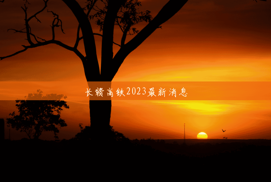 长赣高铁2023最新消息 长赣高铁2023最新消息