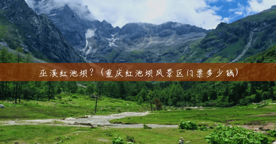 巫溪红池坝?(重庆红池坝风景区门票多少钱) 巫溪红池坝?(重庆红池坝风景区门票多少钱)