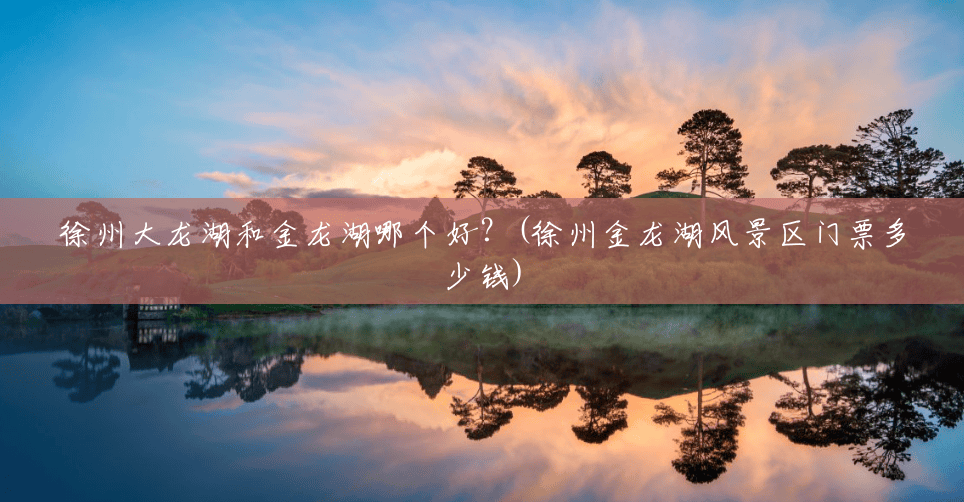 徐州大龙湖和金龙湖哪个好？(徐州金龙湖风景区门票多少钱)