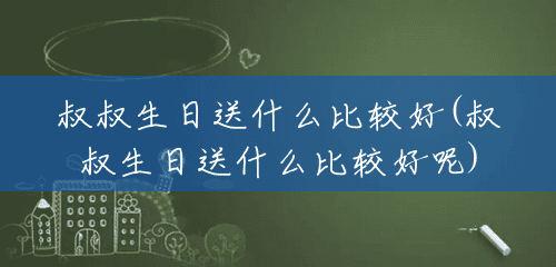 叔叔生日送什么比较好(叔叔生日送什么比较好呢) 叔叔生日送什么比较好(叔叔生日送什么比较好呢)