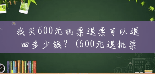 我买600元机票退票可以退回多少钱？(600元退机票扣多少钱手续费)