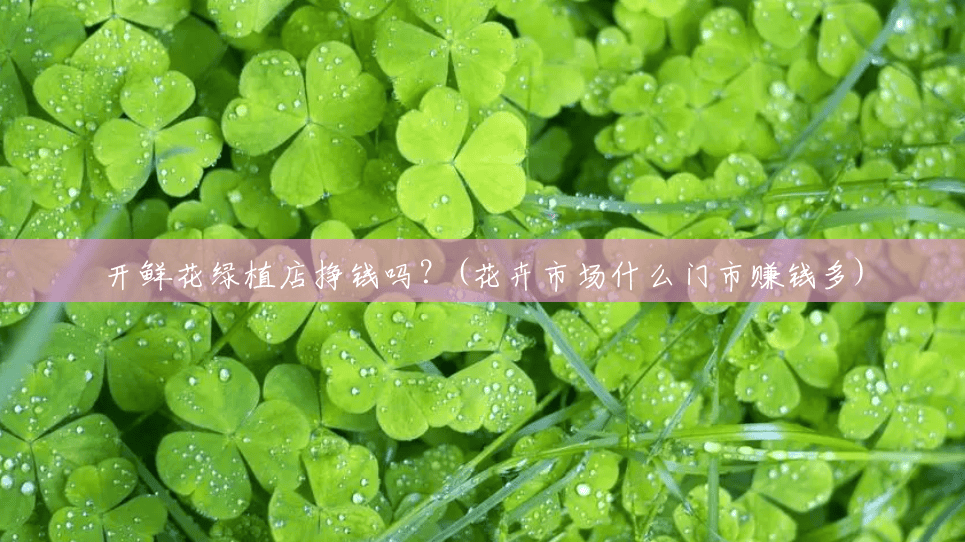 开鲜花绿植店挣钱吗?(花卉市场什么门市赚钱多) 开鲜花绿植店挣钱吗?(花卉市场什么门市赚钱多)