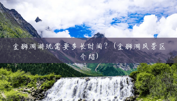 金狮洞游玩需要多长时间?(金狮洞风景区介绍) 金狮洞游玩需要多长时间?(金狮洞风景区介绍)