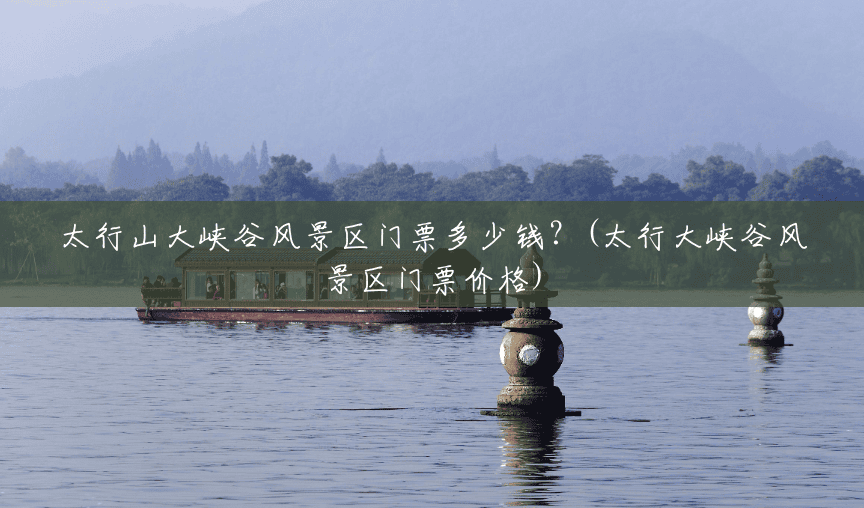 太行山大峡谷风景区门票多少钱?(太行大峡谷风景区门票价格) 太行山大峡谷风景区门票多少钱?(太行大峡谷风景区门票价格)