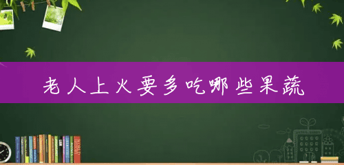 老人上火要多吃哪些果蔬 老人上火要多吃哪些果蔬