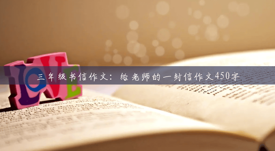 三年级书信作文:给老师的一封信作文450字 三年级书信作文:给老师的一封信作文450字