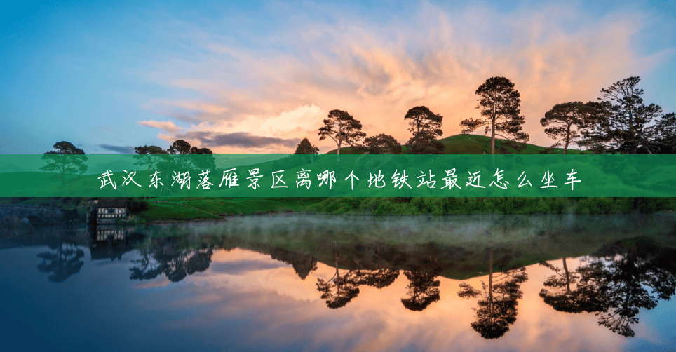 武汉东湖落雁景区离哪个地铁站最近怎么坐车 武汉东湖落雁景区离哪个地铁站最近怎么坐车