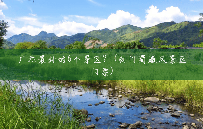 广元最好的6个景区?(剑门蜀道风景区门票) 广元最好的6个景区?(剑门蜀道风景区门票)