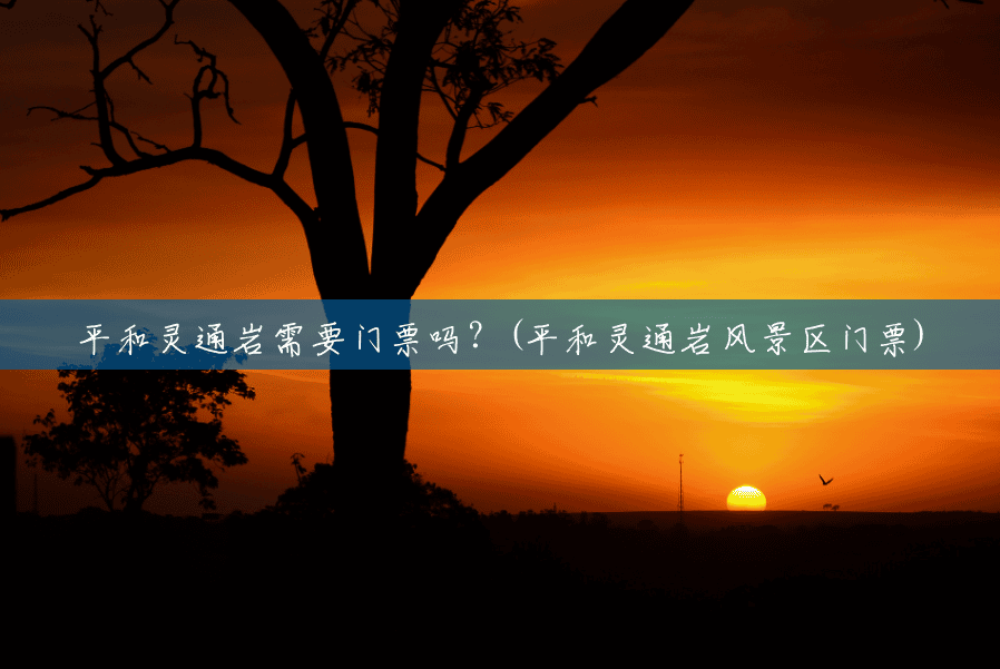 平和灵通岩需要门票吗?(平和灵通岩风景区门票) 平和灵通岩需要门票吗?(平和灵通岩风景区门票)