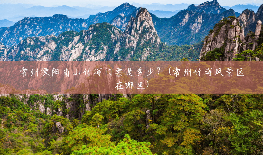 常州溧阳南山竹海门票是多少?(常州竹海风景区在哪里) 常州溧阳南山竹海门票是多少?(常州竹海风景区在哪里)