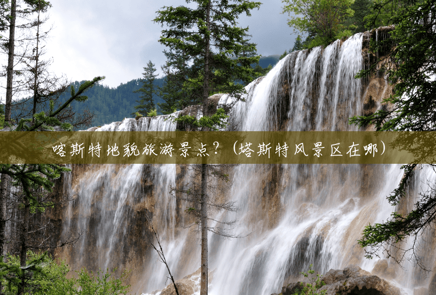喀斯特地貌旅游景点?(塔斯特风景区在哪) 喀斯特地貌旅游景点?(塔斯特风景区在哪)