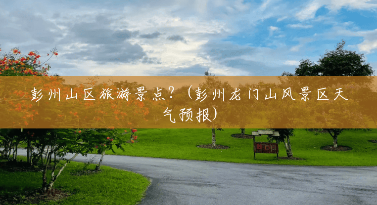 彭州山区旅游景点?(彭州龙门山风景区天气预报) 彭州山区旅游景点?(彭州龙门山风景区天气预报)