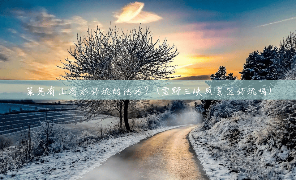 莱芜有山有水好玩的地方?(雪野三峡风景区好玩吗) 莱芜有山有水好玩的地方?(雪野三峡风景区好玩吗)