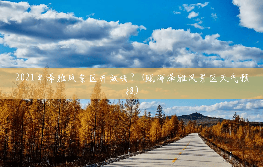 2021年泽雅风景区开放吗?(瓯海泽雅风景区天气预报) 2021年泽雅风景区开放吗?(瓯海泽雅风景区天气预报)