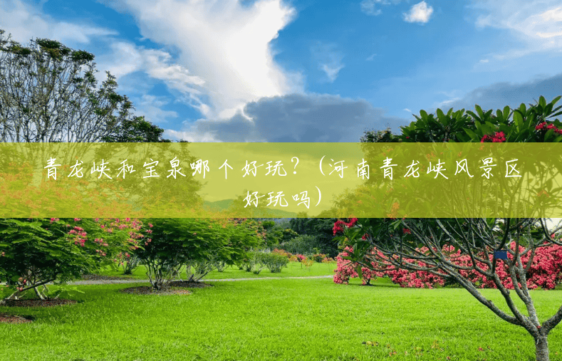 青龙峡和宝泉哪个好玩?(河南青龙峡风景区好玩吗) 青龙峡和宝泉哪个好玩?(河南青龙峡风景区好玩吗)