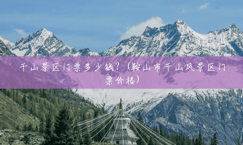 千山景区门票多少钱?(鞍山市千山风景区门票价格) 千山景区门票多少钱?(鞍山市千山风景区门票价格)