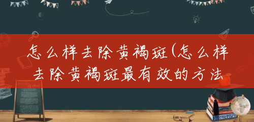 怎么样去除黄褐斑(怎么样去除黄褐斑最有效的方法) 怎么样去除黄褐斑(怎么样去除黄褐斑最有效的方法)
