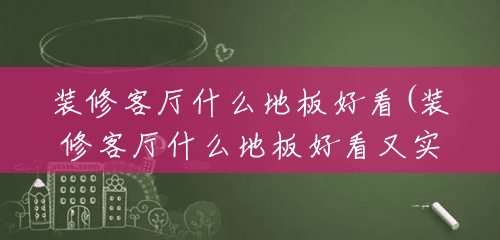 装修客厅什么地板好看(装修客厅什么地板好看又实用) 装修客厅什么地板好看(装修客厅什么地板好看又实用)
