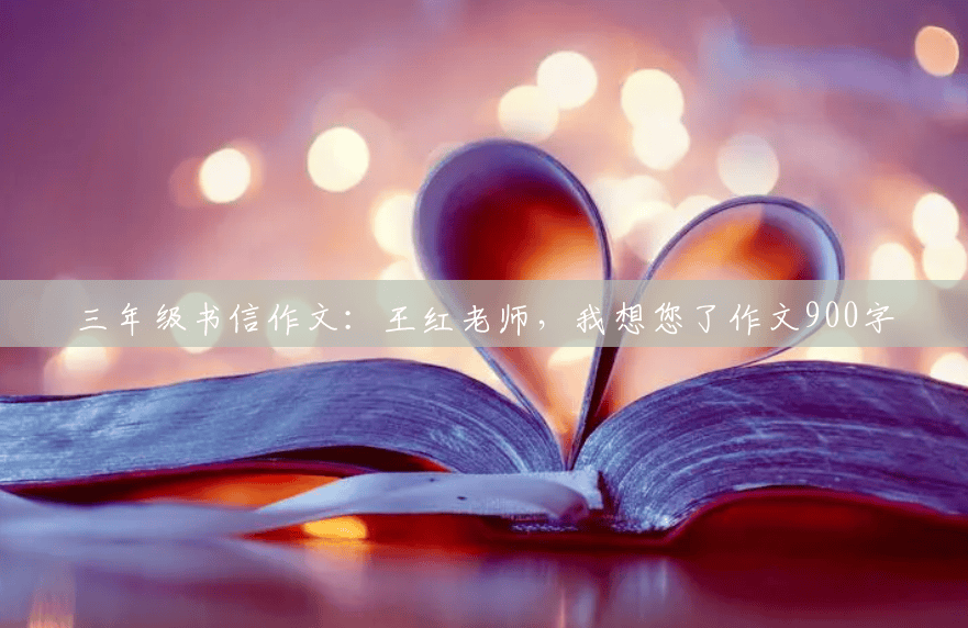 三年级书信作文:王红老师,我想您了作文900字 三年级书信作文:王红老师,我想您了作文900字