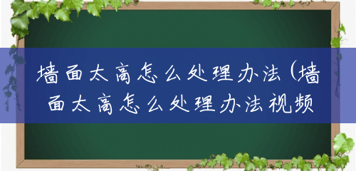 墙面太高怎么处理办法(墙面太高怎么处理办法视频) 墙面太高怎么处理办法(墙面太高怎么处理办法视频)