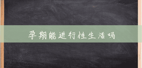 孕期能进行性生活吗 孕期能进行性生活吗