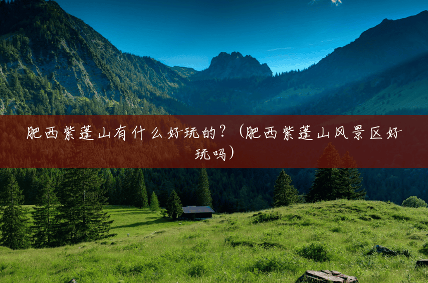 肥西紫蓬山有什么好玩的?(肥西紫蓬山风景区好玩吗) 肥西紫蓬山有什么好玩的?(肥西紫蓬山风景区好玩吗)