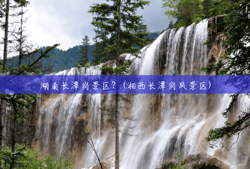 湖南长潭岗景区?(湘西长潭岗风景区) 湖南长潭岗景区?(湘西长潭岗风景区)