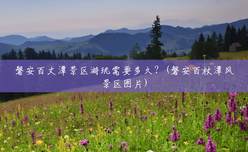 磐安百丈潭景区游玩需要多久?(磐安百杖潭风景区图片) 磐安百丈潭景区游玩需要多久?(磐安百杖潭风景区图片)