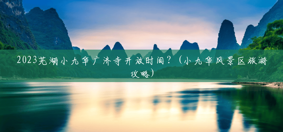 2023芜湖小九华广济寺开放时间?(小九华风景区旅游攻略) 2023芜湖小九华广济寺开放时间?(小九华风景区旅游攻略)
