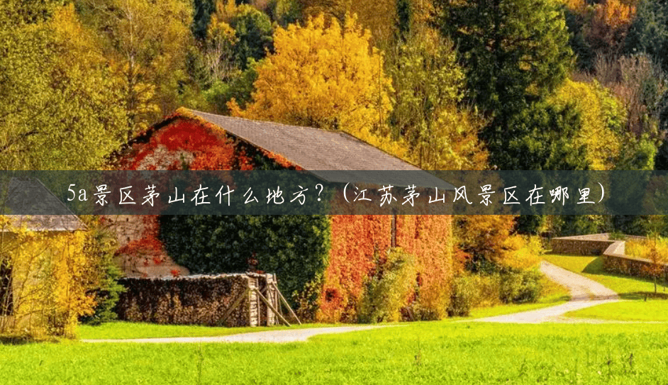 5a景区茅山在什么地方?(江苏茅山风景区在哪里) 5a景区茅山在什么地方?(江苏茅山风景区在哪里)