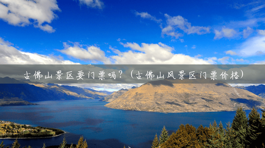 古佛山景区要门票吗?(古佛山风景区门票价格) 古佛山景区要门票吗?(古佛山风景区门票价格)