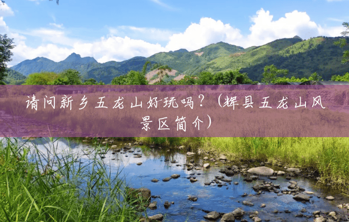 请问新乡五龙山好玩吗?(辉县五龙山风景区简介) 请问新乡五龙山好玩吗?(辉县五龙山风景区简介)