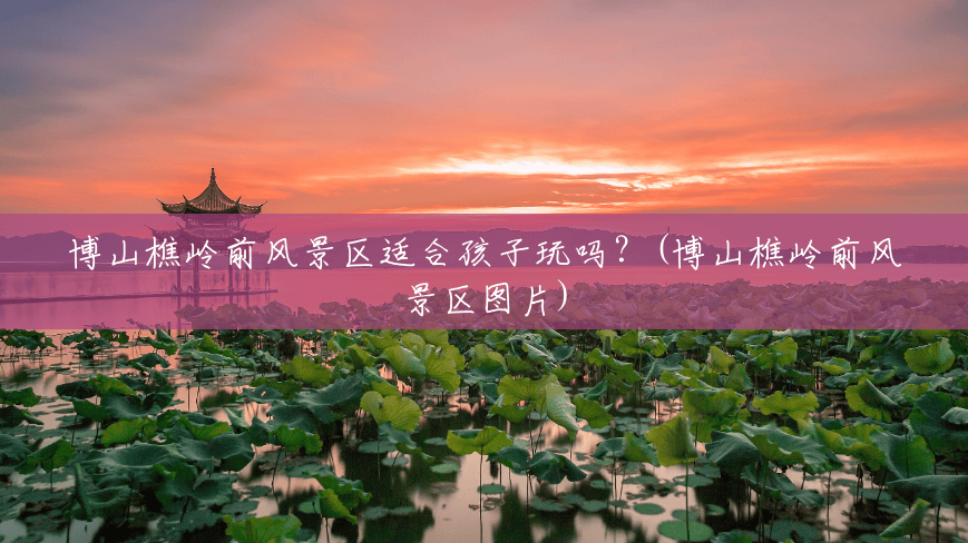 博山樵岭前风景区适合孩子玩吗?(博山樵岭前风景区图片) 博山樵岭前风景区适合孩子玩吗?(博山樵岭前风景区图片)