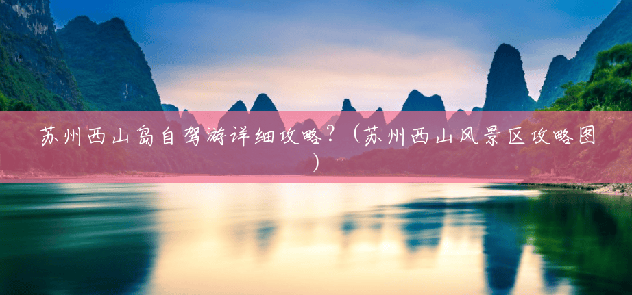 苏州西山岛自驾游详细攻略?(苏州西山风景区攻略图) 苏州西山岛自驾游详细攻略?(苏州西山风景区攻略图)