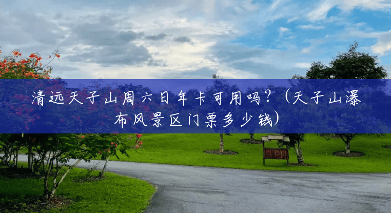 清远天子山周六日年卡可用吗?(天子山瀑布风景区门票多少钱) 清远天子山周六日年卡可用吗?(天子山瀑布风景区门票多少钱)