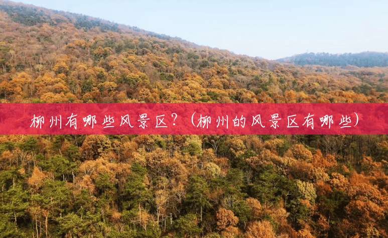 柳州有哪些风景区?(柳州的风景区有哪些) 柳州有哪些风景区?(柳州的风景区有哪些)