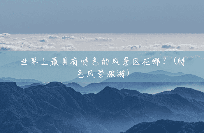 世界上最具有特色的风景区在哪?(特色风景旅游) 世界上最具有特色的风景区在哪?(特色风景旅游)