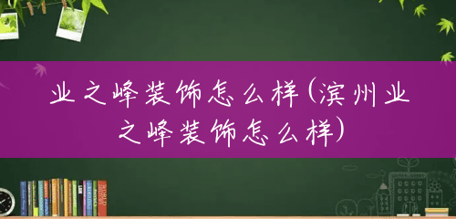 业之峰装饰怎么样(滨州业之峰装饰怎么样) 业之峰装饰怎么样(滨州业之峰装饰怎么样)