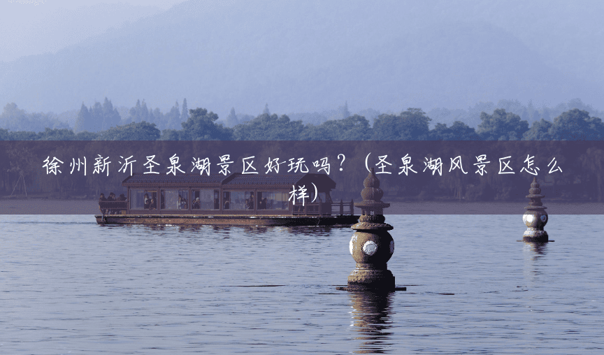 徐州新沂圣泉湖景区好玩吗?(圣泉湖风景区怎么样) 徐州新沂圣泉湖景区好玩吗?(圣泉湖风景区怎么样)