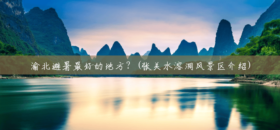 渝北避暑最好的地方?(张关水溶洞风景区介绍) 渝北避暑最好的地方?(张关水溶洞风景区介绍)