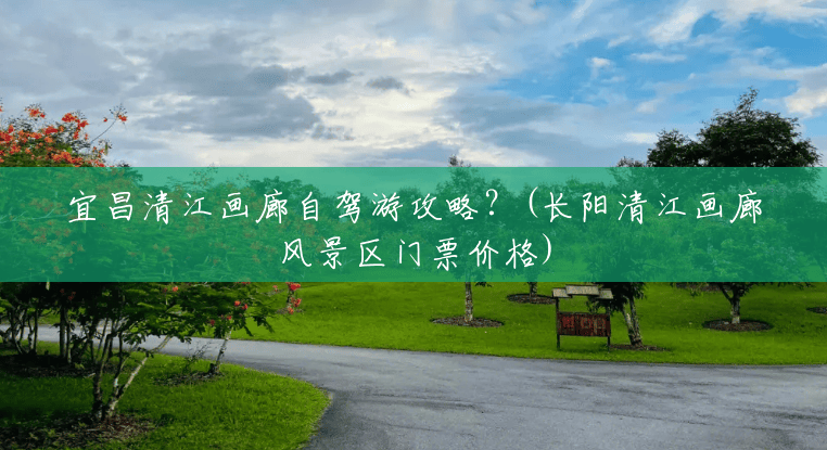 宜昌清江画廊自驾游攻略？(长阳清江画廊风景区门票价格)